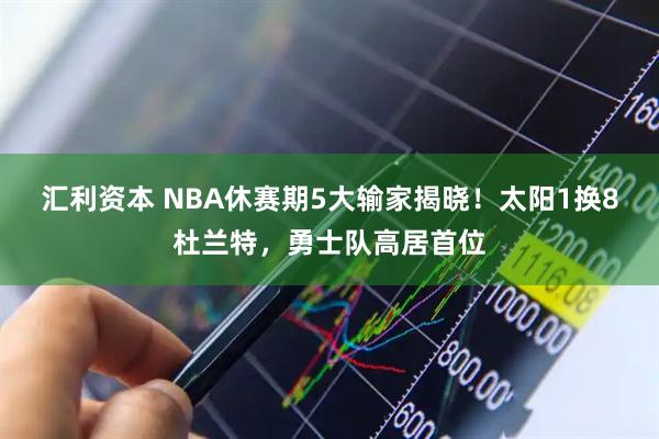 汇利资本 NBA休赛期5大输家揭晓！太阳1换8杜兰特，勇士队高居首位