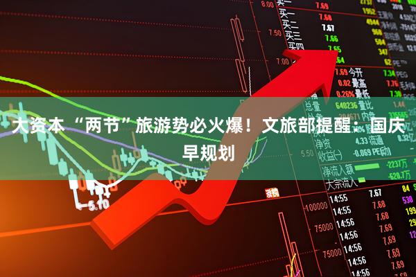 大资本 “两节”旅游势必火爆！文旅部提醒：国庆早规划