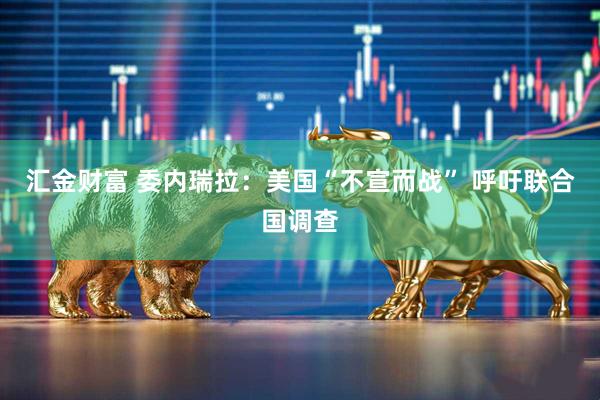 汇金财富 委内瑞拉：美国“不宣而战” 呼吁联合国调查