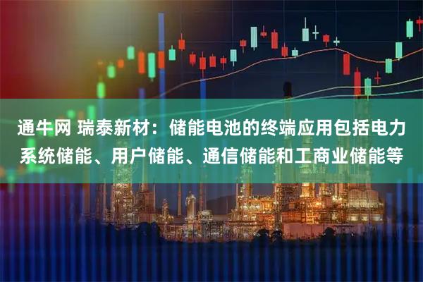 通牛网 瑞泰新材：储能电池的终端应用包括电力系统储能、用户储能、通信储能和工商业储能等