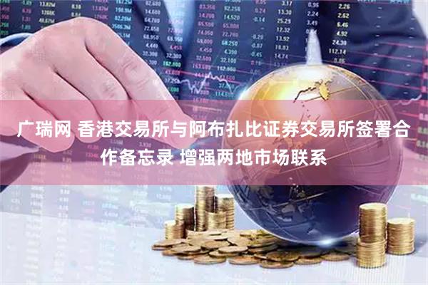 广瑞网 香港交易所与阿布扎比证券交易所签署合作备忘录 增强两地市场联系