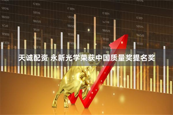 天诚配资 永新光学荣获中国质量奖提名奖