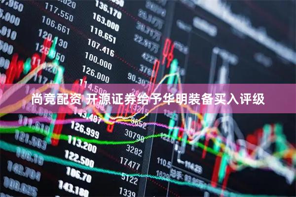尚竞配资 开源证券给予华明装备买入评级