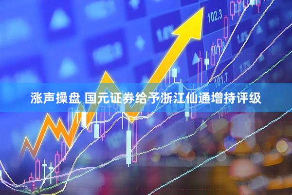 涨声操盘 国元证券给予浙江仙通增持评级