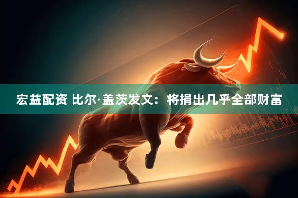 宏益配资 比尔·盖茨发文：将捐出几乎全部财富