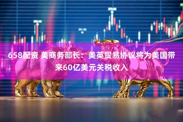 658配资 美商务部长：美英贸易协议将为美国带来60亿美元关税收入