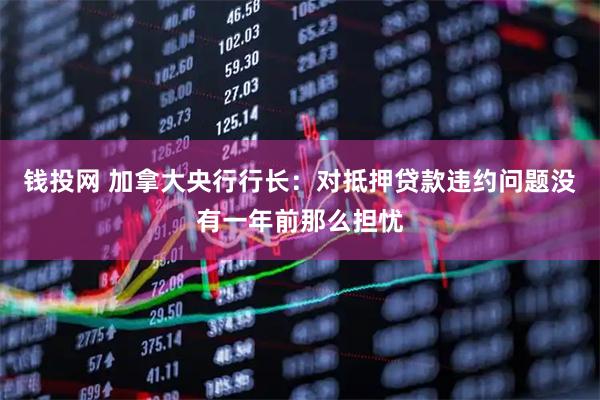 钱投网 加拿大央行行长：对抵押贷款违约问题没有一年前那么担忧