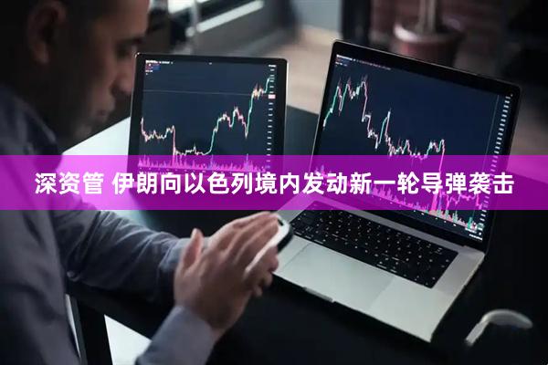 深资管 伊朗向以色列境内发动新一轮导弹袭击