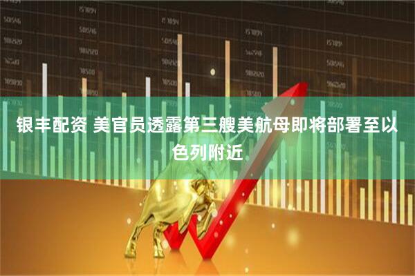 银丰配资 美官员透露第三艘美航母即将部署至以色列附近