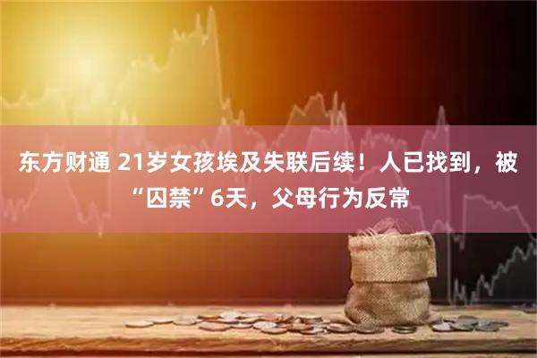 东方财通 21岁女孩埃及失联后续！人已找到，被“囚禁”6天，父母行为反常