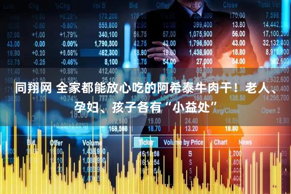 同翔网 全家都能放心吃的阿希泰牛肉干！老人、孕妇、孩子各有“小益处”