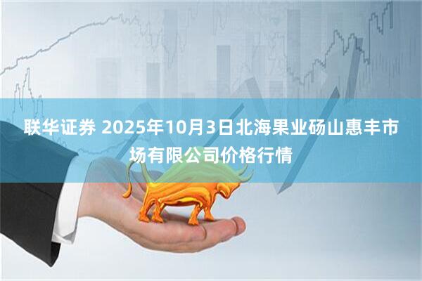 联华证券 2025年10月3日北海果业砀山惠丰市场有限公司价格行情