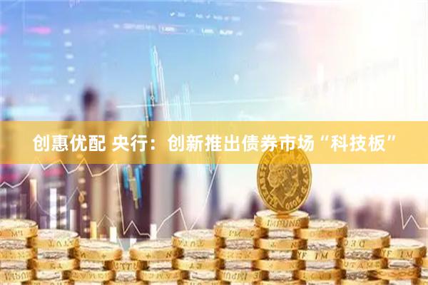 创惠优配 央行：创新推出债券市场“科技板”
