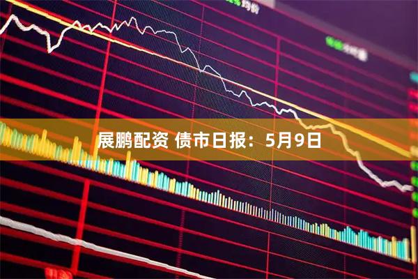 展鹏配资 债市日报：5月9日