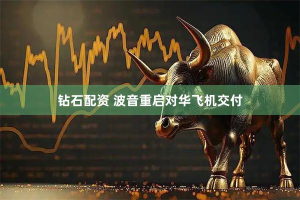 钻石配资 波音重启对华飞机交付