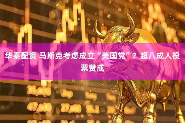 华泰配资 马斯克考虑成立“美国党”？超八成人投票赞成