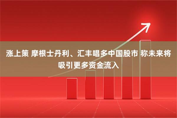 涨上策 摩根士丹利、汇丰唱多中国股市 称未来将吸引更多资金流入