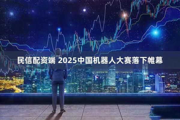 民信配资端 2025中国机器人大赛落下帷幕