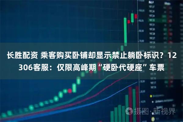 长胜配资 乘客购买卧铺却显示禁止躺卧标识?12306客服:仅限高峰期“硬卧代硬座”车票