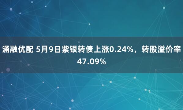 涌融优配 5月9日紫银转债上涨0.24%,转股溢价率47.09%