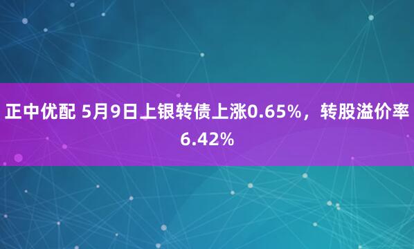 正中优配 5月9日上银转债上涨0.65%，转股溢价率6.42%