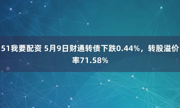 51我要配资 5月9日财通转债下跌0.44%，转股溢价率71.58%