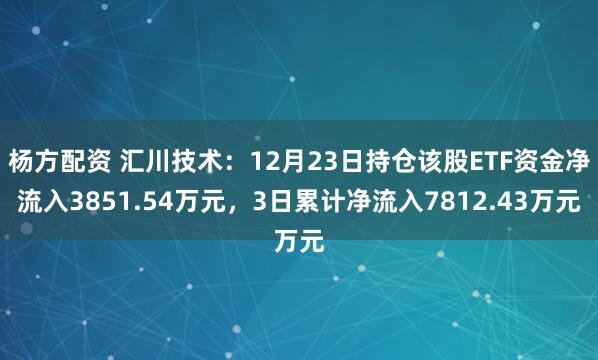 杨方配资 汇川技术：12月23日持仓该股ETF资金净流入3851.54万元，3日累计净流入7812.43万元