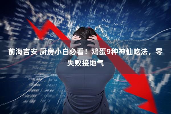 前海吉安 厨房小白必看！鸡蛋9种神仙吃法，零失败接地气