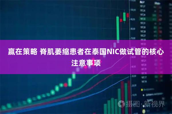 赢在策略 脊肌萎缩患者在泰国NIC做试管的核心注意事项