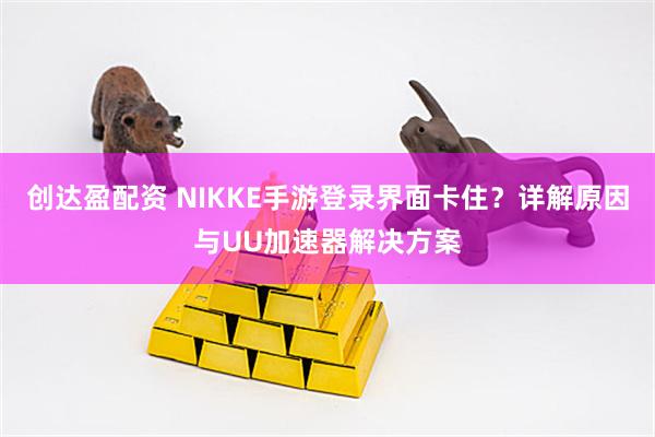 创达盈配资 NIKKE手游登录界面卡住？详解原因与UU加速器解决方案
