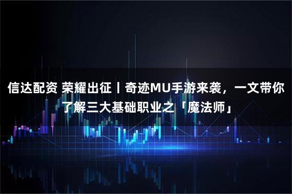 信达配资 荣耀出征丨奇迹MU手游来袭，一文带你了解三大基础职业之「魔法师」