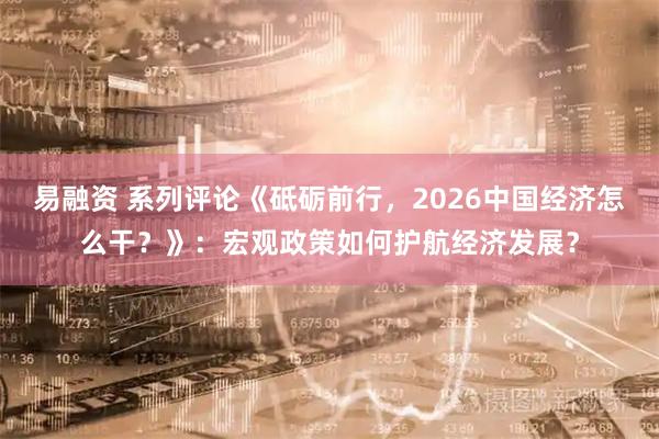 易融资 系列评论《砥砺前行，2026中国经济怎么干？》：宏观政策如何护航经济发展？