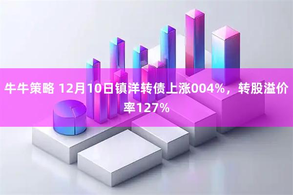 牛牛策略 12月10日镇洋转债上涨004%，转股溢价率127%