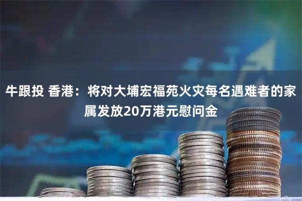 牛跟投 香港：将对大埔宏福苑火灾每名遇难者的家属发放20万港元慰问金