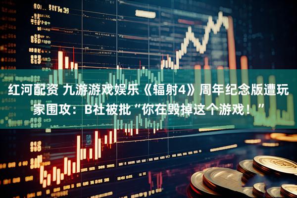 红河配资 九游游戏娱乐《辐射4》周年纪念版遭玩家围攻：B社被批“你在毁掉这个游戏！”