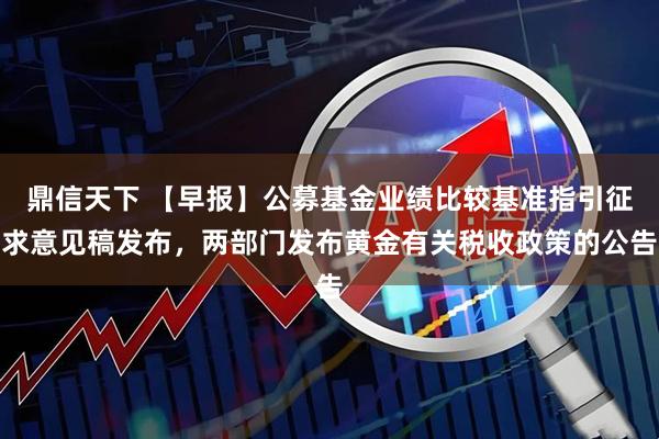 鼎信天下 【早报】公募基金业绩比较基准指引征求意见稿发布，两部门发布黄金有关税收政策的公告