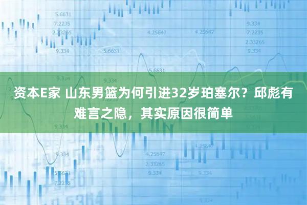 资本E家 山东男篮为何引进32岁珀塞尔？邱彪有难言之隐，其实原因很简单