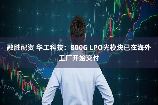 融胜配资 华工科技：800G LPO光模块已在海外工厂开始交付