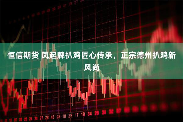 恒信期货 凤起牌扒鸡匠心传承，正宗德州扒鸡新风尚