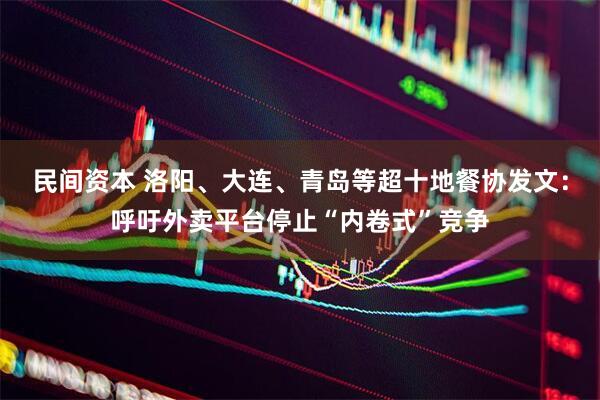 民间资本 洛阳、大连、青岛等超十地餐协发文：呼吁外卖平台停止“内卷式”竞争