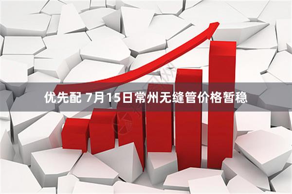 优先配 7月15日常州无缝管价格暂稳