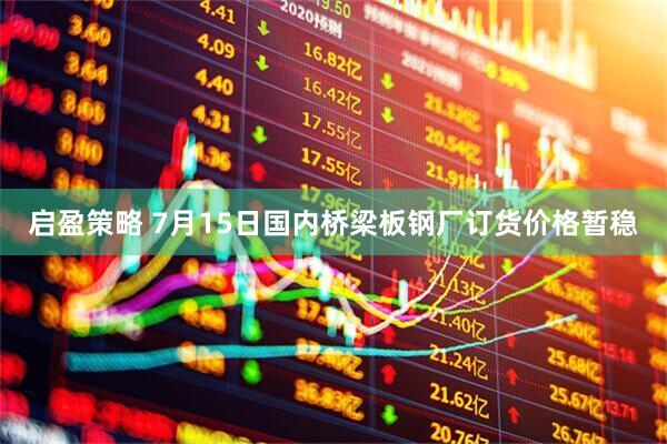 启盈策略 7月15日国内桥梁板钢厂订货价格暂稳